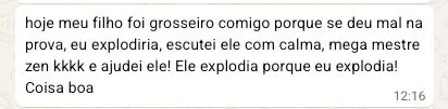 Depoimento: hoje meu filho foi grosseiro comigo porque se deu mal na prova, eu explodiria, escutei ele com calma, mega mestre zen e ajudei ele! Ele explodia porque eu explodia! Coisa boa